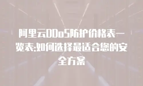 阿里云DDoS防护价格表一览表:如何选择最适合您的安全方案