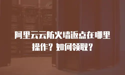 阿里云云防火墙返点在哪里操作？如何领取？