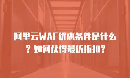 阿里云WAF优惠条件是什么？如何获得最优折扣？