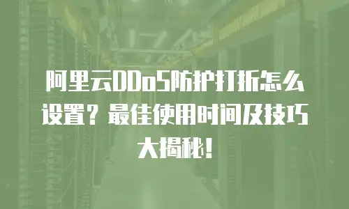 阿里云DDoS防护打折怎么设置？最佳使用时间及技巧大揭秘！