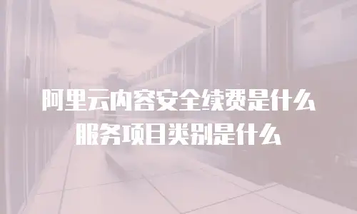 阿里云内容安全续费是什么服务项目类别是什么