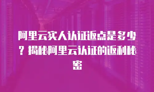 阿里云实人认证返点是多少？揭秘阿里云认证的返利秘密