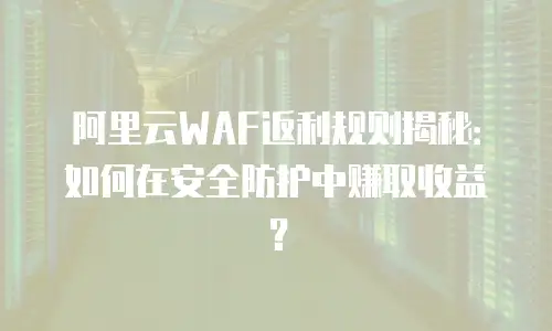 阿里云WAF返利规则揭秘：如何在安全防护中赚取收益？