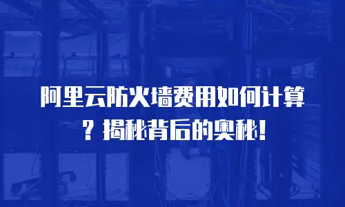 阿里云防火墙费用如何计算？揭秘背后的奥秘！