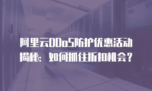阿里云DDoS防护优惠活动揭秘：如何抓住折扣机会？
