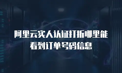 阿里云实人认证打折哪里能看到订单号码信息