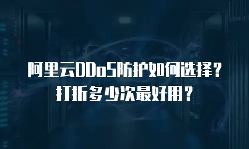 阿里云DDoS防护如何选择？打折多少次最好用？
