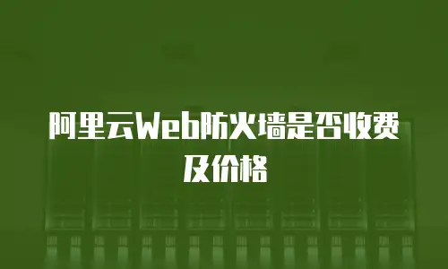 阿里云Web防火墙是否收费及价格