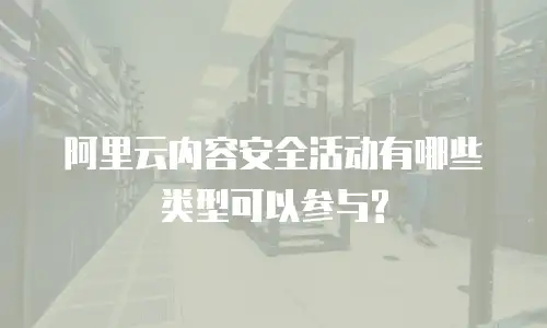 阿里云内容安全活动有哪些类型可以参与?