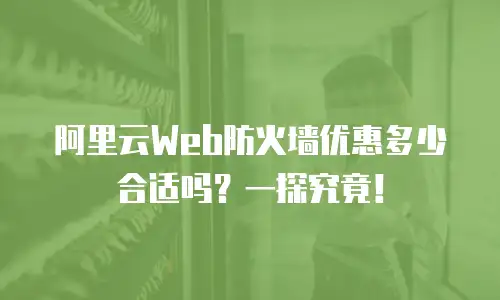 阿里云Web防火墙优惠多少合适吗？一探究竟！