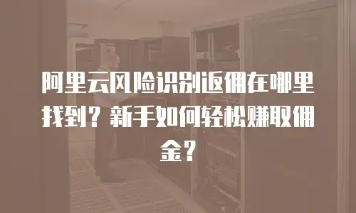 阿里云风险识别返佣在哪里找到？新手如何轻松赚取佣金？