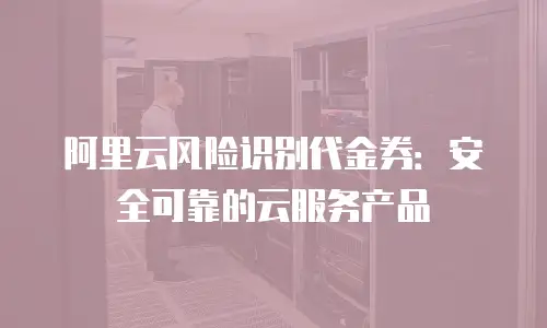 阿里云风险识别代金券：安全可靠的云服务产品