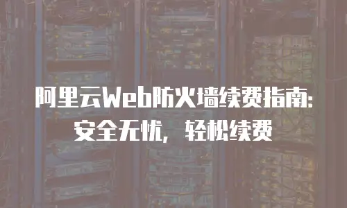 阿里云Web防火墙续费指南：安全无忧，轻松续费