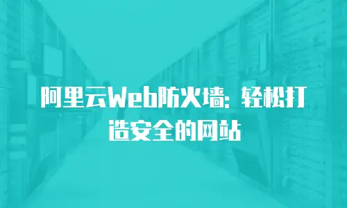 阿里云Web防火墙: 轻松打造安全的网站