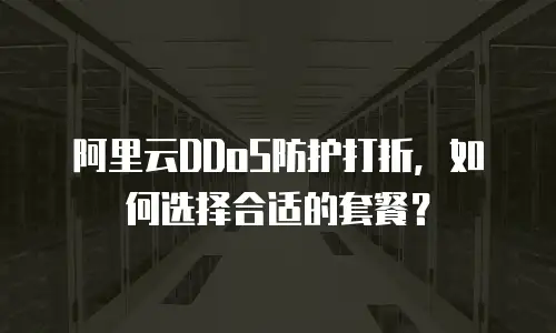 阿里云DDoS防护打折，如何选择合适的套餐？