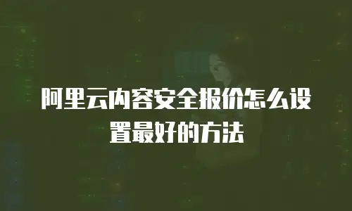 阿里云内容安全报价怎么设置最好的方法