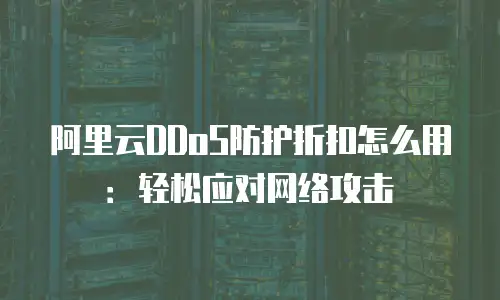 阿里云DDoS防护折扣怎么用：轻松应对网络攻击