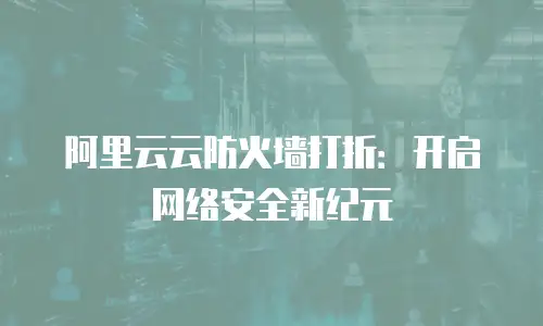 阿里云云防火墙打折：开启网络安全新纪元