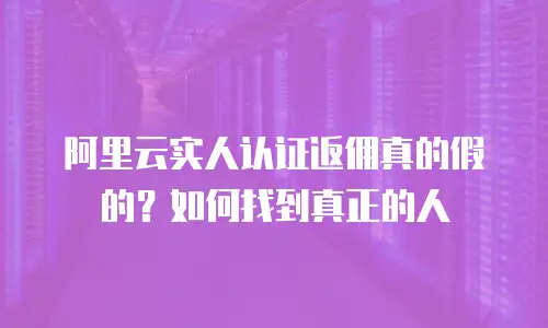阿里云实人认证返佣真的假的？如何找到真正的人