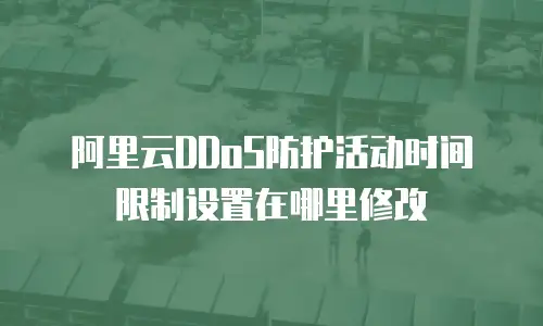 阿里云DDoS防护活动时间限制设置在哪里修改