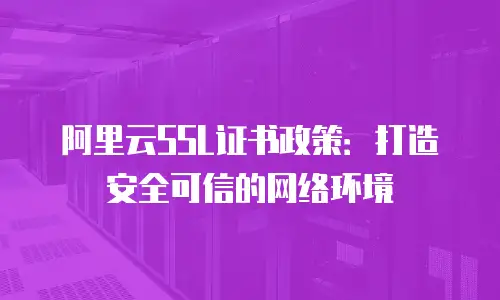 阿里云SSL证书政策：打造安全可信的网络环境