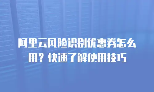 阿里云风险识别优惠券怎么用？快速了解使用技巧