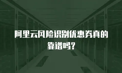 阿里云风险识别优惠券真的靠谱吗？