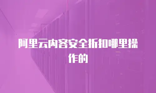 阿里云内容安全折扣哪里操作的