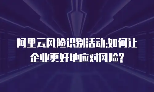 阿里云风险识别活动:如何让企业更好地应对风险?