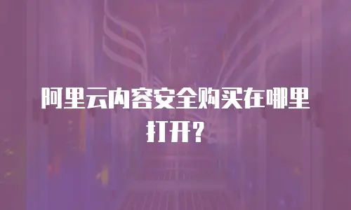 阿里云内容安全购买在哪里打开？
