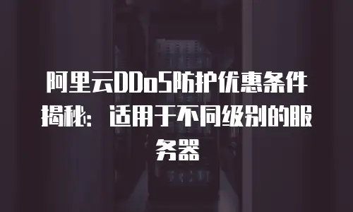 阿里云DDoS防护优惠条件揭秘：适用于不同级别的服务器