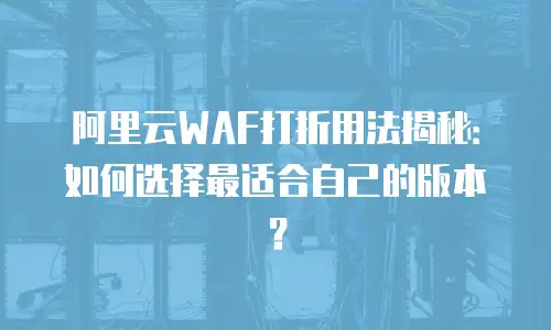 阿里云WAF打折用法揭秘：如何选择最适合自己的版本？