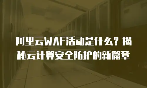 阿里云WAF活动是什么？揭秘云计算安全防护的新篇章