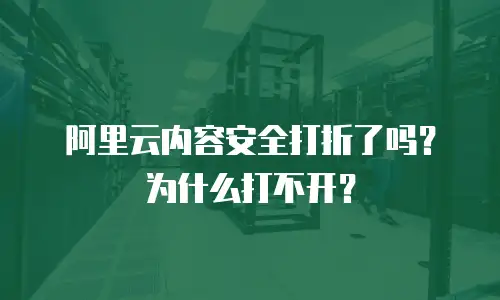 阿里云内容安全打折了吗？为什么打不开？