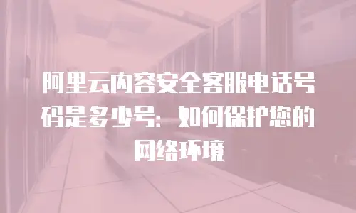 阿里云内容安全客服电话号码是多少号：如何保护您的网络环境