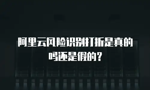 阿里云风险识别打折是真的吗还是假的？