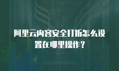 阿里云内容安全打折怎么设置在哪里操作？