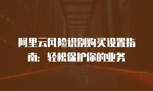 阿里云风险识别购买设置指南：轻松保护你的业务