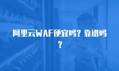 阿里云WAF便宜吗？靠谱吗？