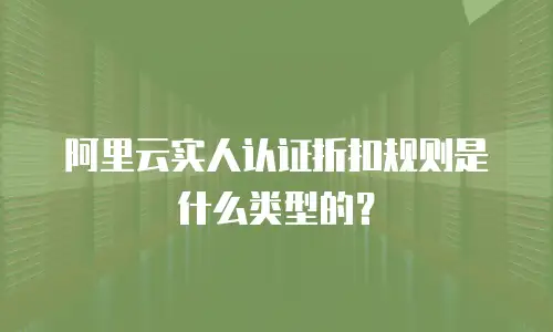 阿里云实人认证折扣规则是什么类型的？