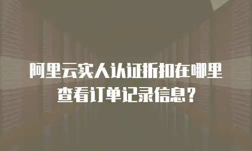 阿里云实人认证折扣在哪里查看订单记录信息？