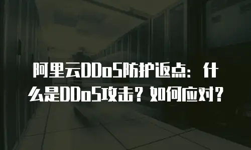 阿里云DDoS防护返点：什么是DDoS攻击？如何应对？