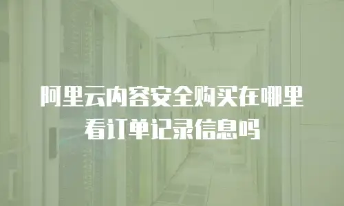 阿里云内容安全购买在哪里看订单记录信息吗