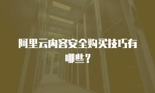 阿里云内容安全购买技巧有哪些？