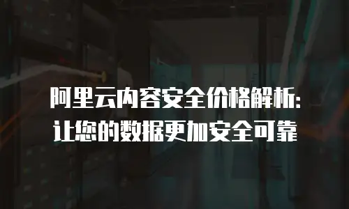 阿里云内容安全价格解析：让您的数据更加安全可靠