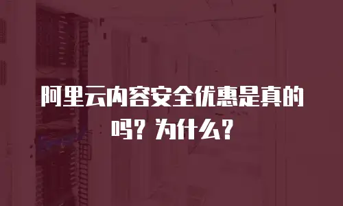 阿里云内容安全优惠是真的吗？为什么？