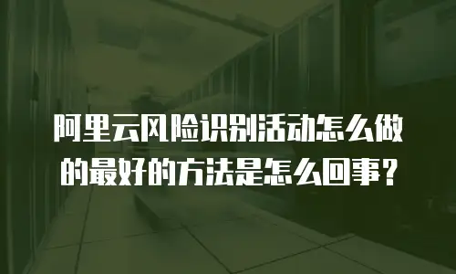 阿里云风险识别活动怎么做的最好的方法是怎么回事？