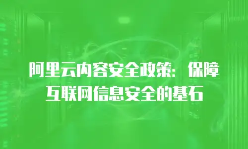 阿里云内容安全政策：保障互联网信息安全的基石