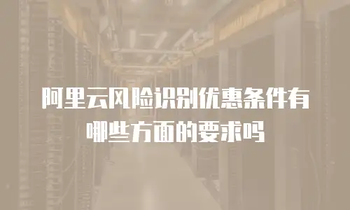 阿里云风险识别优惠条件有哪些方面的要求吗