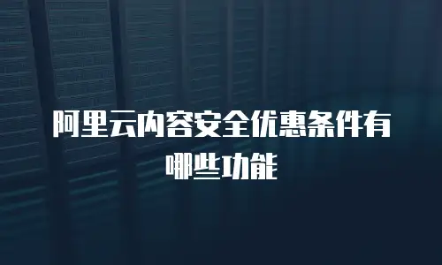 阿里云内容安全优惠条件有哪些功能